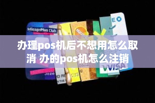 办理pos机后不想用怎么取消 办的pos机怎么注销