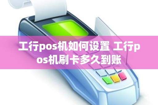 工行pos机如何设置 工行pos机刷卡多久到账