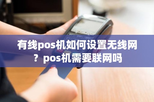 有线pos机如何设置无线网？pos机需要联网吗