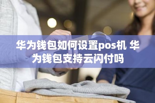 华为钱包如何设置pos机 华为钱包支持云闪付吗