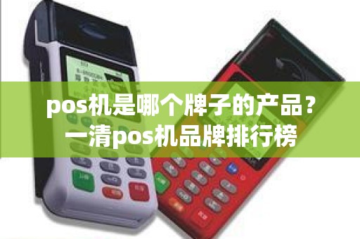 pos机是哪个牌子的产品？一清pos机品牌排行榜