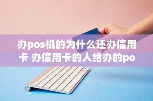 办pos机的为什么还办信用卡 办信用卡的人给办的pos机安全吗