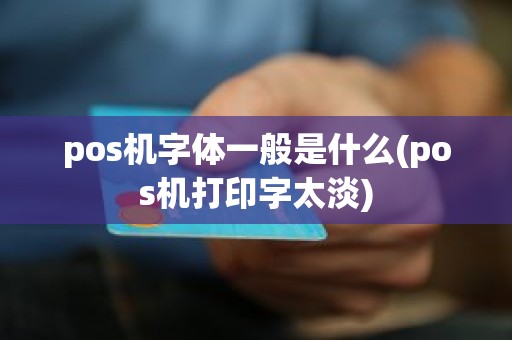 pos机字体一般是什么(pos机打印字太淡)