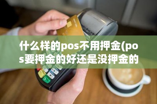 什么样的pos不用押金(pos要押金的好还是没押金的好)