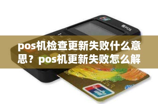 pos机检查更新失败什么意思？pos机更新失败怎么解决