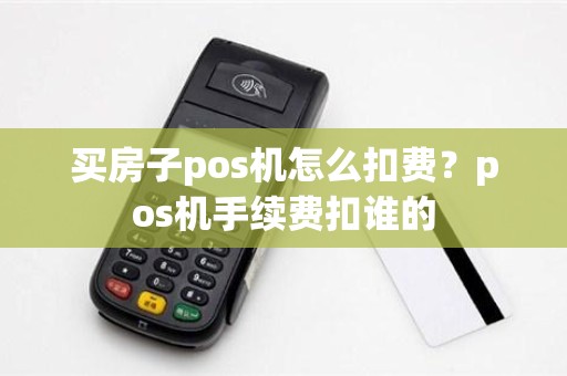 买房子pos机怎么扣费？pos机手续费扣谁的