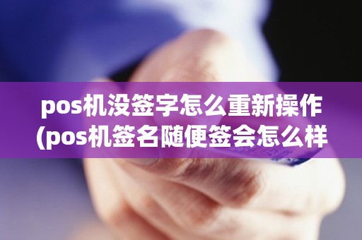 pos机没签字怎么重新操作(pos机签名随便签会怎么样)