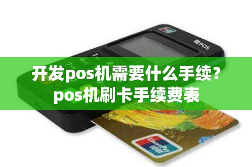 开发pos机需要什么手续？pos机刷卡手续费表