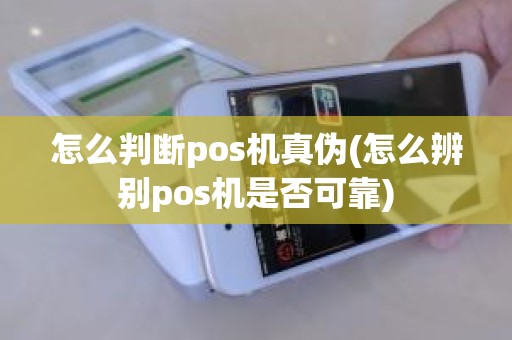 怎么判断pos机真伪(怎么辨别pos机是否可靠)