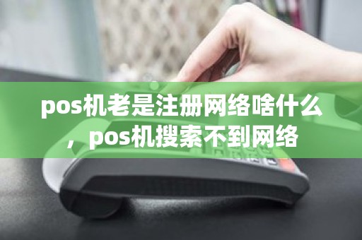pos机老是注册网络啥什么，pos机搜索不到网络