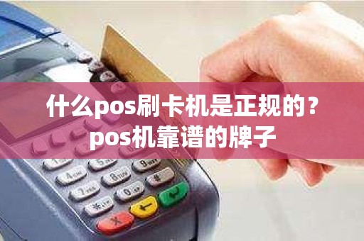 什么pos刷卡机是正规的？pos机靠谱的牌子