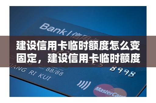 建设信用卡临时额度怎么变固定，建设信用卡临时额度能取多少现金