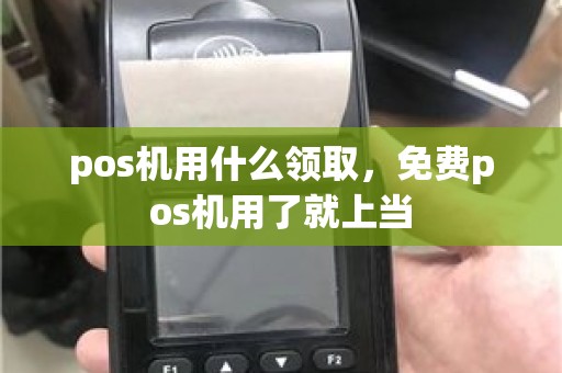 pos机用什么领取，免费pos机用了就上当