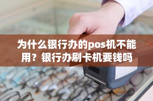 为什么银行办的pos机不能用？银行办刷卡机要钱吗