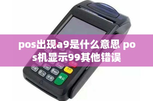 pos出现a9是什么意思 pos机显示99其他错误