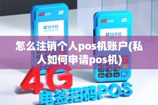 怎么注销个人pos机账户(私人如何申请pos机)