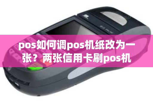 pos如何调pos机纸改为一张？两张信用卡刷pos机