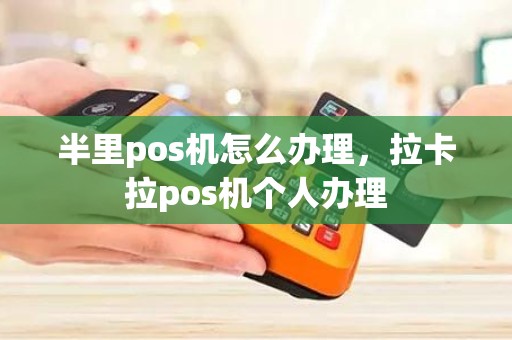 半里pos机怎么办理，拉卡拉pos机个人办理