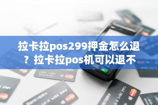 拉卡拉pos299押金怎么退？拉卡拉pos机可以退不