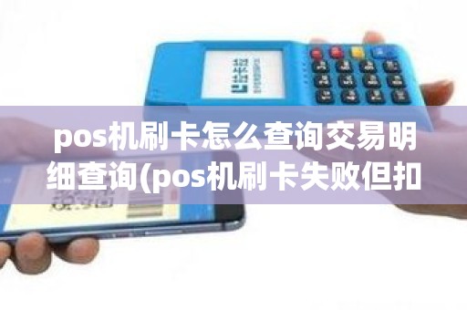 pos机刷卡怎么查询交易明细查询(pos机刷卡失败但扣钱了)