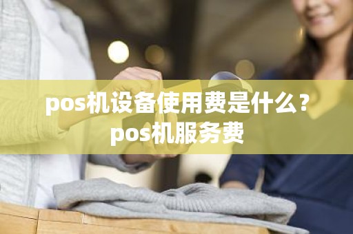 pos机设备使用费是什么？pos机服务费
