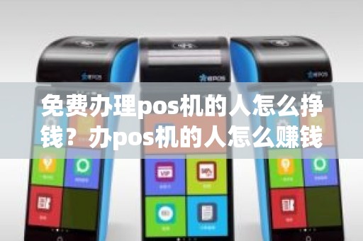 免费办理pos机的人怎么挣钱？办pos机的人怎么赚钱