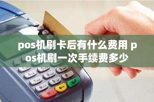 pos机刷卡后有什么费用 pos机刷一次手续费多少