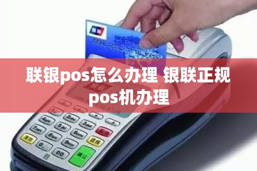 联银pos怎么办理 银联正规pos机办理