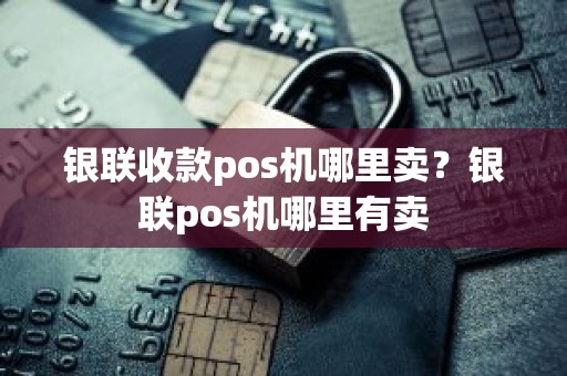 银联收款pos机哪里卖？银联pos机哪里有卖
