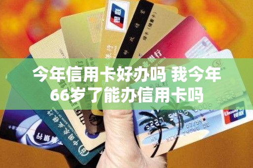 今年信用卡好办吗 我今年66岁了能办信用卡吗