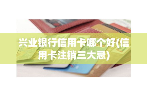 兴业银行信用卡哪个好(信用卡注销三大忌)
