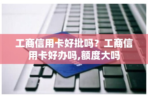 工商信用卡好批吗？工商信用卡好办吗,额度大吗