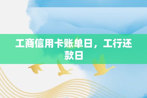 工商信用卡账单日，工行还款日
