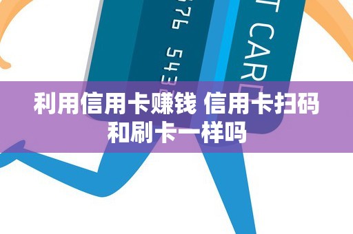 利用信用卡赚钱 信用卡扫码和刷卡一样吗 利用信用卡赚钱 信用卡扫码和刷卡一样吗
