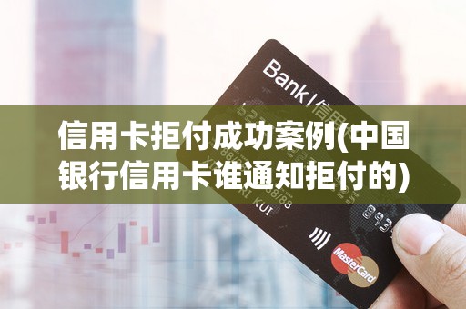 信用卡拒付成功案例(中国银行信用卡谁通知拒付的)