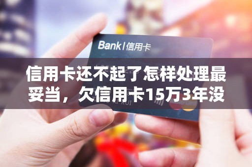 信用卡还不起了怎样处理最妥当，欠信用卡15万3年没还了