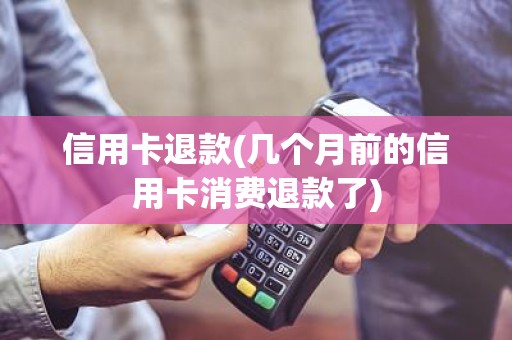 信用卡退款(几个月前的信用卡消费退款了) 信用卡退款(几个月前的信用卡消费退款了)