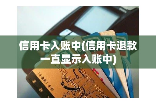 信用卡入账中(信用卡退款一直显示入账中)