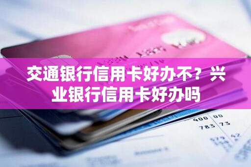 交通银行信用卡好办不？兴业银行信用卡好办吗