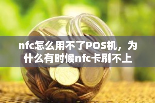 nfc怎么用不了POS机，为什么有时候nfc卡刷不上