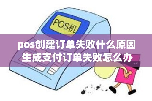 pos创建订单失败什么原因 生成支付订单失败怎么办