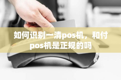 如何识别一清pos机，和付pos机是正规的吗