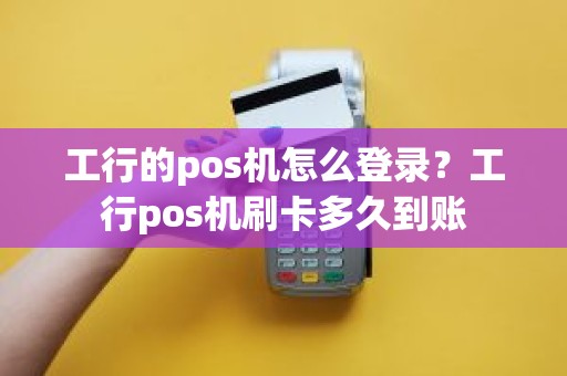 工行的pos机怎么登录？工行pos机刷卡多久到账