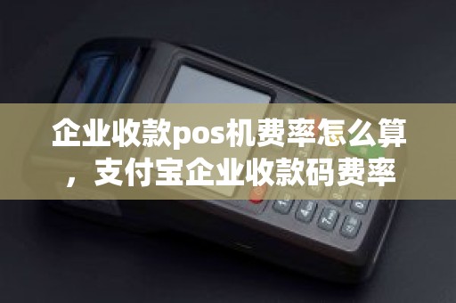 企业收款pos机费率怎么算，支付宝企业收款码费率