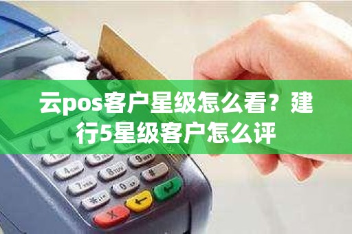 云pos客户星级怎么看？建行5星级客户怎么评