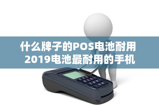 什么牌子的POS电池耐用 2019电池最耐用的手机