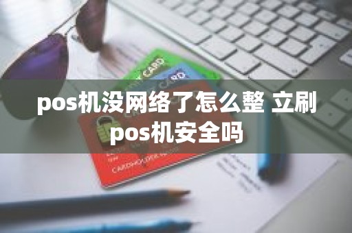 pos机没网络了怎么整 立刷pos机安全吗