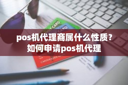 pos机代理商属什么性质？如何申请pos机代理