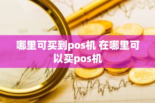 哪里可买到pos机 在哪里可以买pos机