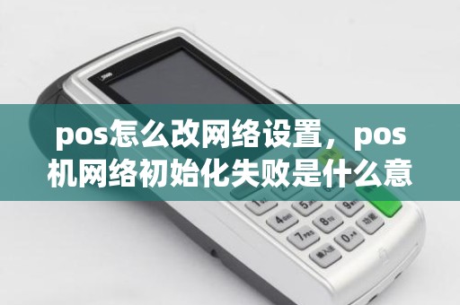 pos怎么改网络设置，pos机网络初始化失败是什么意思